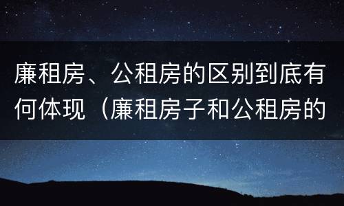 廉租房、公租房的区别到底有何体现（廉租房子和公租房的区别）
