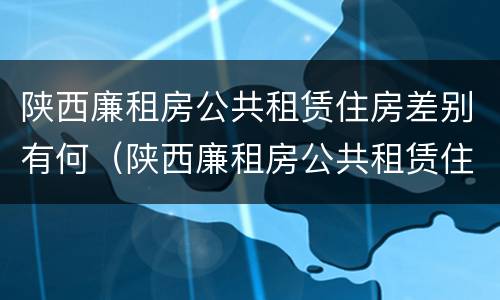 陕西廉租房公共租赁住房差别有何（陕西廉租房公共租赁住房差别有何不同）