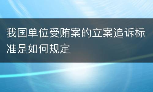 我国单位受贿案的立案追诉标准是如何规定