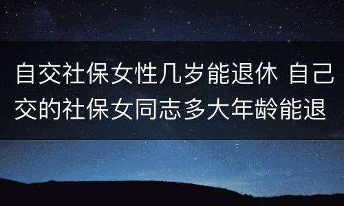 自交社保女性几岁能退休 自己交的社保女同志多大年龄能退休