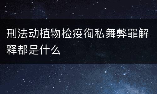 刑法动植物检疫徇私舞弊罪解释都是什么