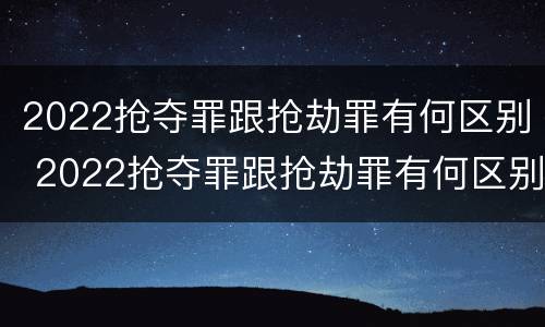 2022抢夺罪跟抢劫罪有何区别 2022抢夺罪跟抢劫罪有何区别呢