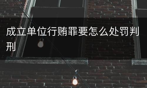 成立单位行贿罪要怎么处罚判刑
