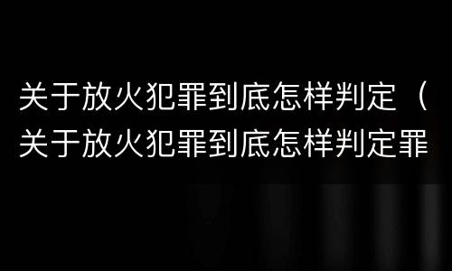 关于放火犯罪到底怎样判定（关于放火犯罪到底怎样判定罪名）