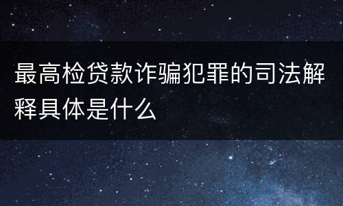 最高检贷款诈骗犯罪的司法解释具体是什么