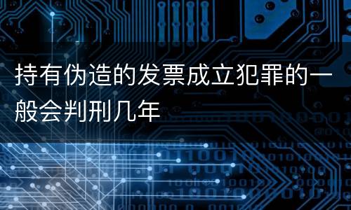 持有伪造的发票成立犯罪的一般会判刑几年