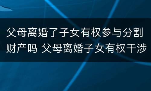 父母离婚了子女有权参与分割财产吗 父母离婚子女有权干涉吗