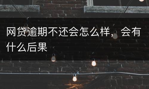 网贷逾期不还会怎么样，会有什么后果