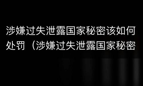 涉嫌过失泄露国家秘密该如何处罚（涉嫌过失泄露国家秘密罪）