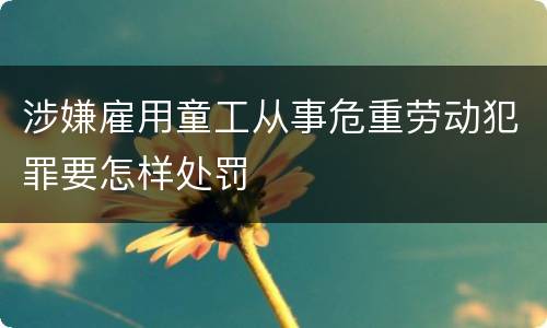 涉嫌雇用童工从事危重劳动犯罪要怎样处罚