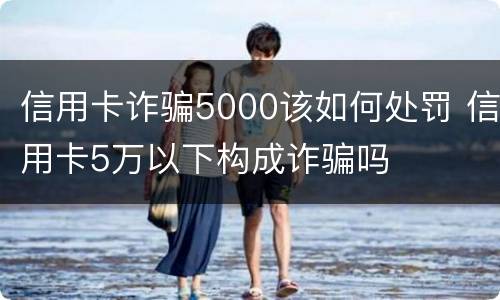信用卡诈骗5000该如何处罚 信用卡5万以下构成诈骗吗