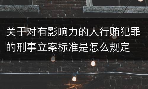关于对有影响力的人行贿犯罪的刑事立案标准是怎么规定