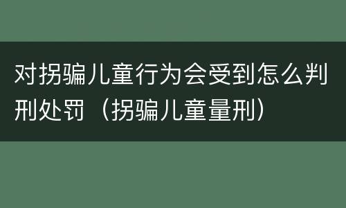 对拐骗儿童行为会受到怎么判刑处罚（拐骗儿童量刑）
