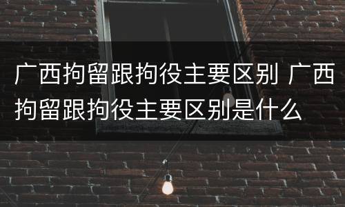 广西拘留跟拘役主要区别 广西拘留跟拘役主要区别是什么