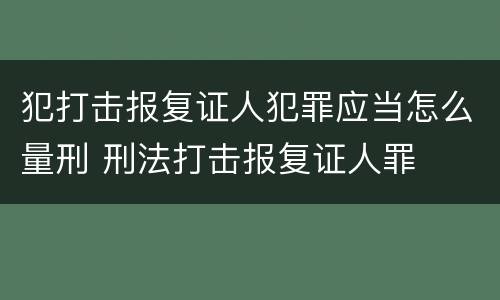 犯打击报复证人犯罪应当怎么量刑 刑法打击报复证人罪