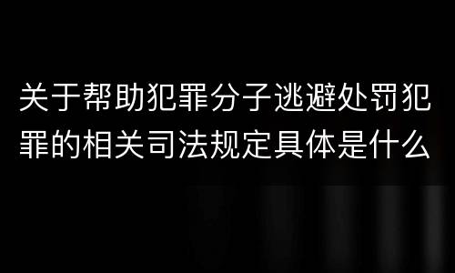 关于帮助犯罪分子逃避处罚犯罪的相关司法规定具体是什么主要内容