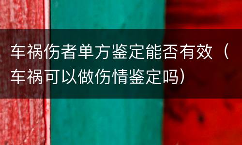 车祸伤者单方鉴定能否有效（车祸可以做伤情鉴定吗）