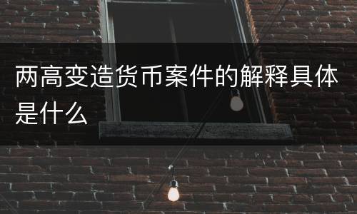 两高变造货币案件的解释具体是什么