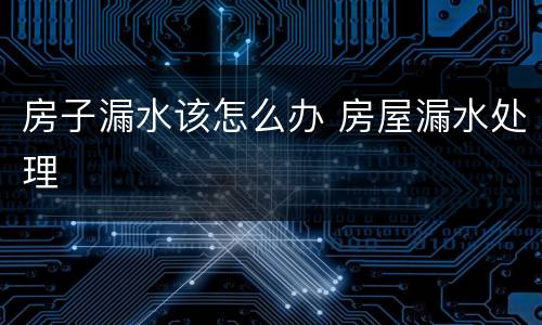 房子漏水该怎么办 房屋漏水处理