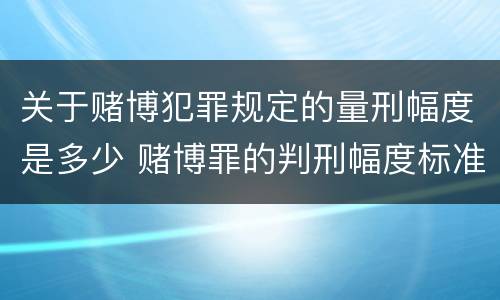 关于赌博犯罪规定的量刑幅度是多少 赌博罪的判刑幅度标准