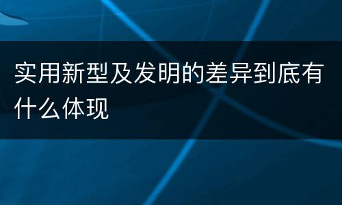 实用新型及发明的差异到底有什么体现