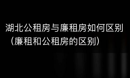 湖北公租房与廉租房如何区别（廉租和公租房的区别）