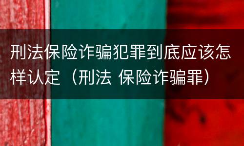 刑法保险诈骗犯罪到底应该怎样认定（刑法 保险诈骗罪）