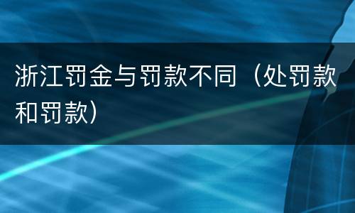 浙江罚金与罚款不同（处罚款和罚款）