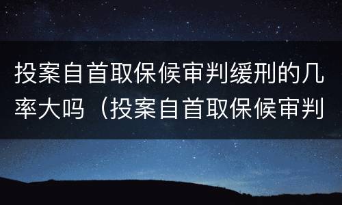 投案自首取保候审判缓刑的几率大吗（投案自首取保候审判缓刑的几率大吗知乎）