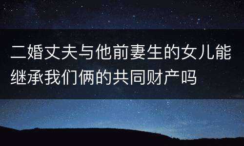 二婚丈夫与他前妻生的女儿能继承我们俩的共同财产吗