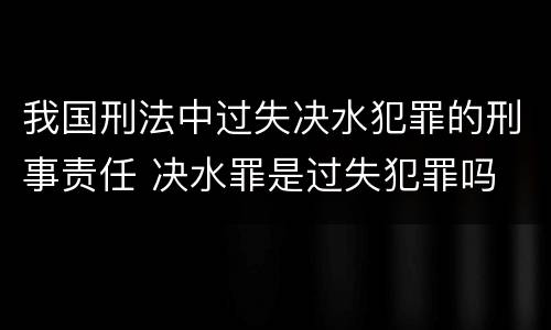 我国刑法中过失决水犯罪的刑事责任 决水罪是过失犯罪吗