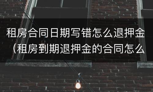 租房合同日期写错怎么退押金（租房到期退押金的合同怎么写）