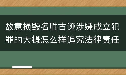 故意损毁名胜古迹涉嫌成立犯罪的大概怎么样追究法律责任