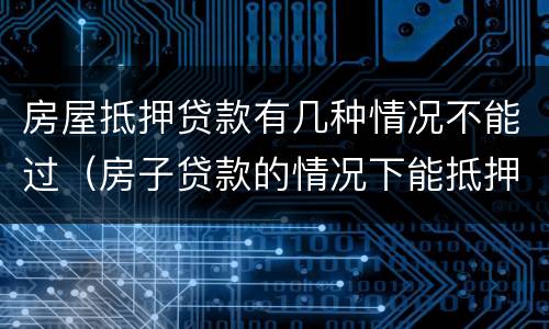 房屋抵押贷款有几种情况不能过（房子贷款的情况下能抵押贷款吗）