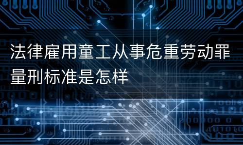 法律雇用童工从事危重劳动罪量刑标准是怎样