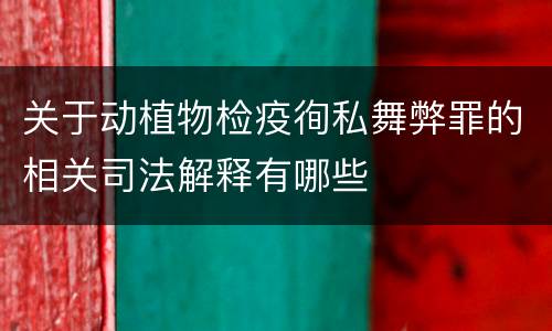 关于动植物检疫徇私舞弊罪的相关司法解释有哪些