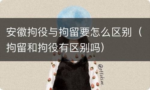 安徽拘役与拘留要怎么区别（拘留和拘役有区别吗）