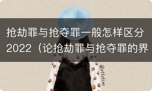 抢劫罪与抢夺罪一般怎样区分2022（论抢劫罪与抢夺罪的界限）