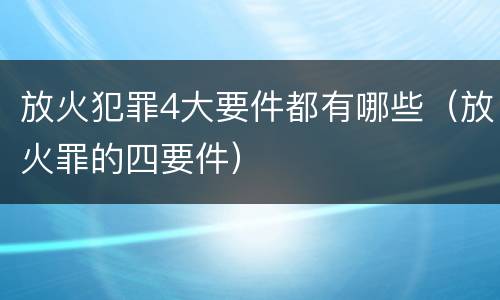 放火犯罪4大要件都有哪些（放火罪的四要件）