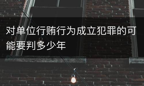 对单位行贿行为成立犯罪的可能要判多少年