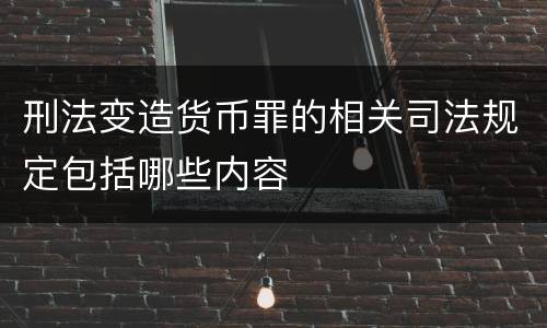 刑法变造货币罪的相关司法规定包括哪些内容