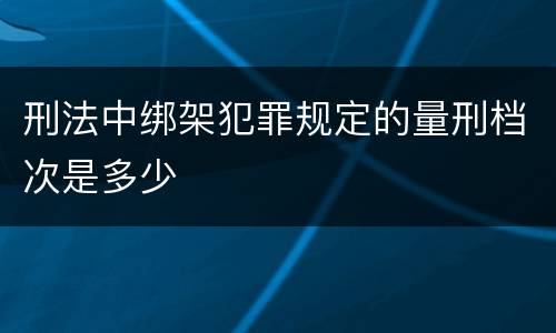 刑法中绑架犯罪规定的量刑档次是多少