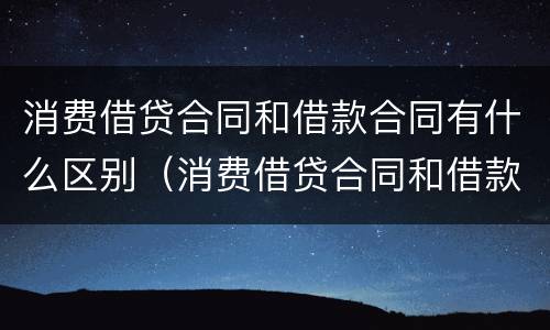 消费借贷合同和借款合同有什么区别（消费借贷合同和借款合同有什么区别呢）
