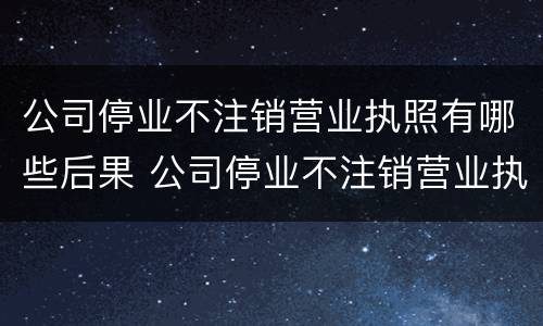 公司停业不注销营业执照有哪些后果 公司停业不注销营业执照有哪些后果呢