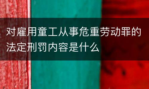 对雇用童工从事危重劳动罪的法定刑罚内容是什么