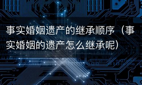 事实婚姻遗产的继承顺序（事实婚姻的遗产怎么继承呢）