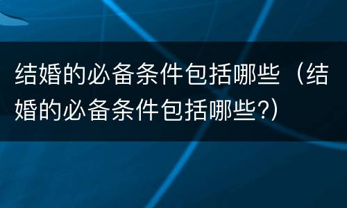 结婚的必备条件包括哪些（结婚的必备条件包括哪些?）