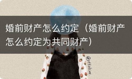 婚前财产怎么约定（婚前财产怎么约定为共同财产）