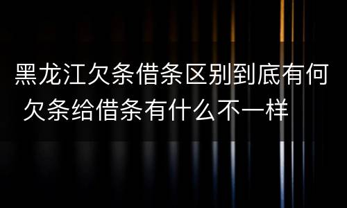 黑龙江欠条借条区别到底有何 欠条给借条有什么不一样