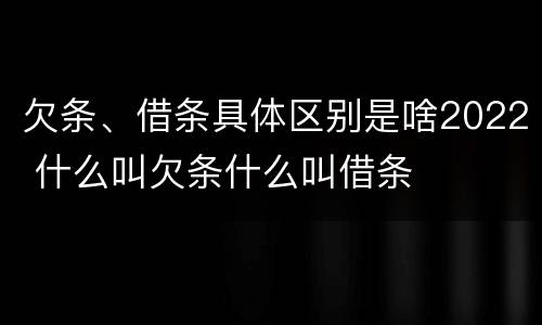 欠条、借条具体区别是啥2022 什么叫欠条什么叫借条